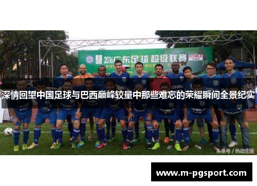 深情回望中国足球与巴西巅峰较量中那些难忘的荣耀瞬间全景纪实