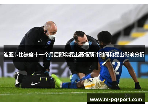迪亚卡比缺席十一个月后即将复出赛场预计时间和复出影响分析