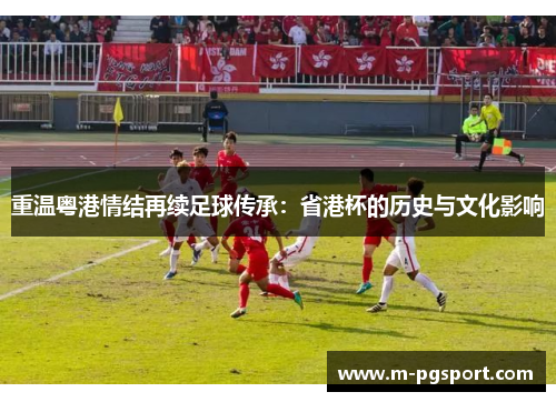 重温粤港情结再续足球传承：省港杯的历史与文化影响