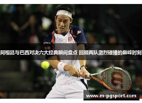 阿根廷与巴西对决六大经典瞬间盘点 回顾两队激烈碰撞的巅峰时刻