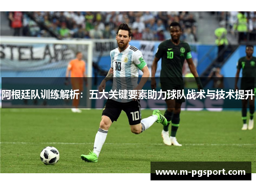 阿根廷队训练解析：五大关键要素助力球队战术与技术提升