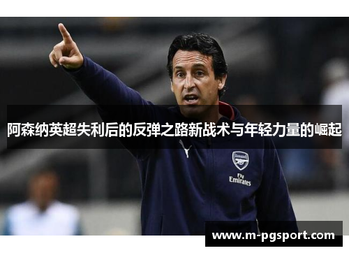 阿森纳英超失利后的反弹之路新战术与年轻力量的崛起