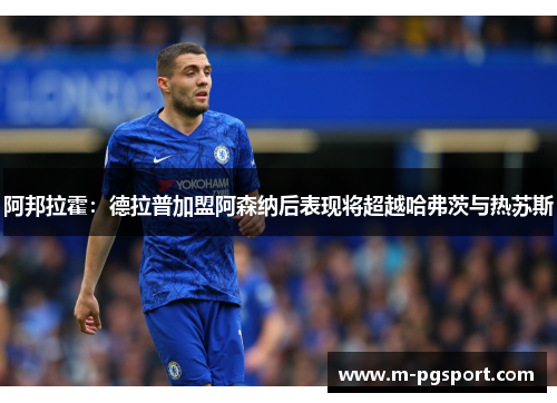 阿邦拉霍：德拉普加盟阿森纳后表现将超越哈弗茨与热苏斯