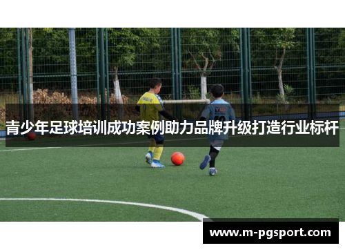 青少年足球培训成功案例助力品牌升级打造行业标杆