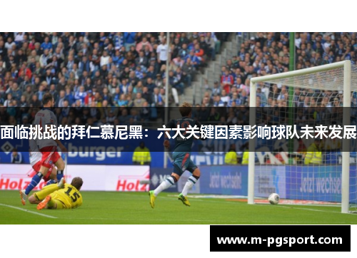 面临挑战的拜仁慕尼黑：六大关键因素影响球队未来发展