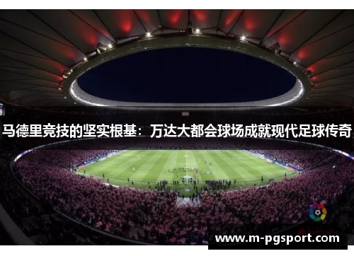 马德里竞技的坚实根基:万达大都会球场成就现代足球传奇 马德里竞技的坚实根基:万达大都会球场成就现代足球传奇