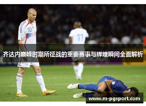 齐达内巅峰时期所征战的重要赛事与辉煌瞬间全面解析