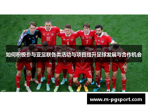 如何积极参与亚足联各类活动与项目提升足球发展与合作机会