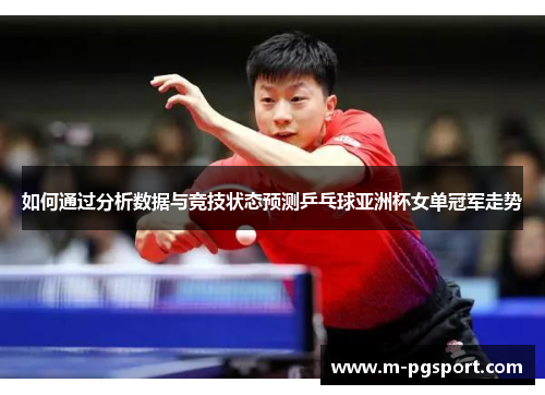 如何通过分析数据与竞技状态预测乒乓球亚洲杯女单冠军走势