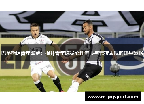 巴基斯坦青年联赛：提升青年球员心理素质与竞技表现的辅导策略