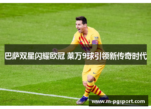 巴萨双星闪耀欧冠 莱万9球引领新传奇时代