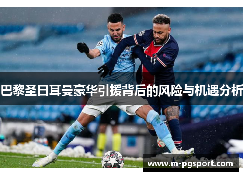 巴黎圣日耳曼豪华引援背后的风险与机遇分析