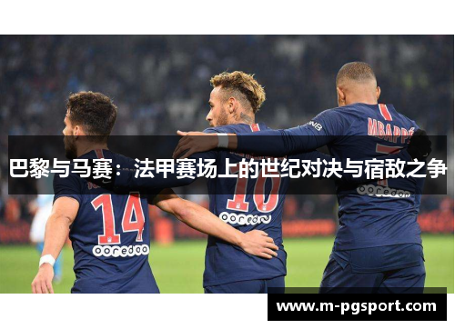 巴黎与马赛：法甲赛场上的世纪对决与宿敌之争