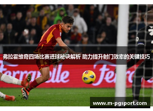 弗拉霍维奇四场比赛进球秘诀解析 助力提升射门效率的关键技巧