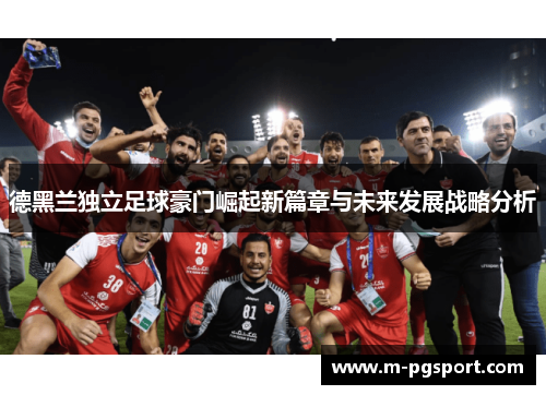 德黑兰独立足球豪门崛起新篇章与未来发展战略分析