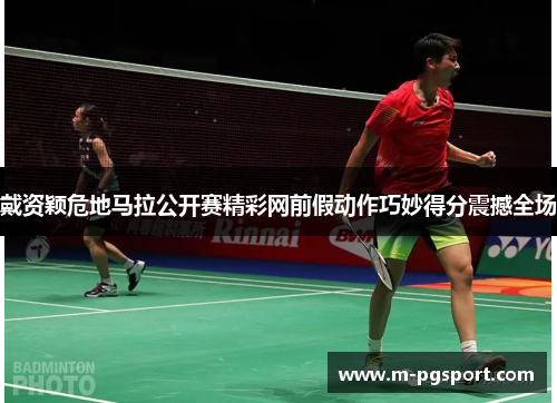 戴资颖危地马拉公开赛精彩网前假动作巧妙得分震撼全场