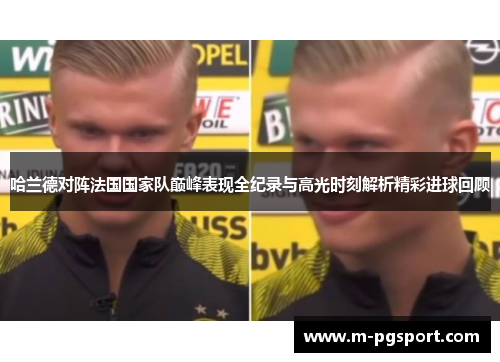 哈兰德对阵法国国家队巅峰表现全纪录与高光时刻解析精彩进球回顾 哈兰德对阵法国国家队巅峰表现全纪录与高光时刻解析精彩进球回顾