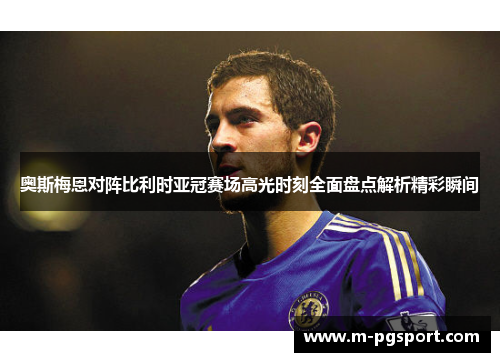 奥斯梅恩对阵比利时亚冠赛场高光时刻全面盘点解析精彩瞬间 奥斯梅恩对阵比利时亚冠赛场高光时刻全面盘点解析精彩瞬间