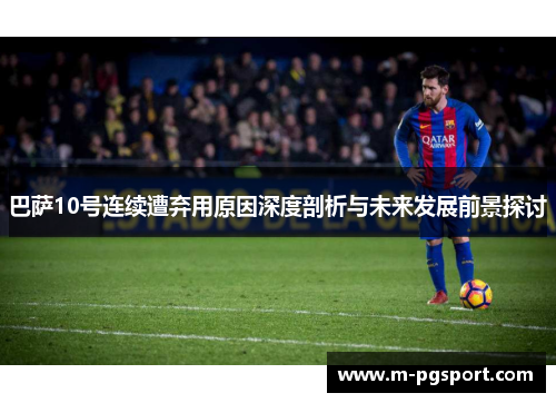 巴萨10号连续遭弃用原因深度剖析与未来发展前景探讨