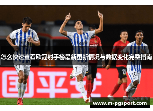 怎么快速查看欧冠射手榜最新更新情况与数据变化完整指南