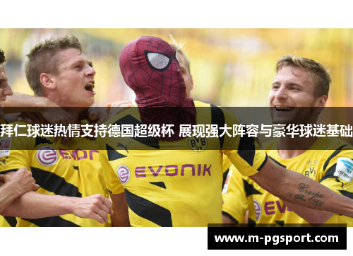 拜仁球迷热情支持德国超级杯 展现强大阵容与豪华球迷基础 拜仁球迷热情支持德国超级杯 展现强大阵容与豪华球迷基础