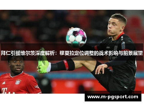 拜仁引援维尔茨深度解析：穆夏拉定位调整的战术影响与前景展望