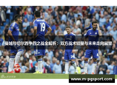 曼城与切尔西争四之战全解析:双方战术较量与未来走向展望 曼城与切尔西争四之战全解析:双方战术较量与未来走向展望