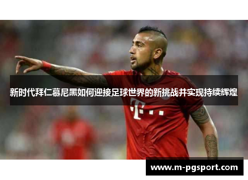 新时代拜仁慕尼黑如何迎接足球世界的新挑战并实现持续辉煌 新时代拜仁慕尼黑如何迎接足球世界的新挑战并实现持续辉煌