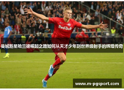 曼城新星哈兰德崛起之路如何从天才少年到世界级射手的辉煌传奇 曼城新星哈兰德崛起之路如何从天才少年到世界级射手的辉煌传奇