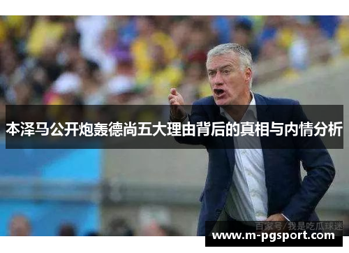 本泽马公开炮轰德尚五大理由背后的真相与内情分析 本泽马公开炮轰德尚五大理由背后的真相与内情分析