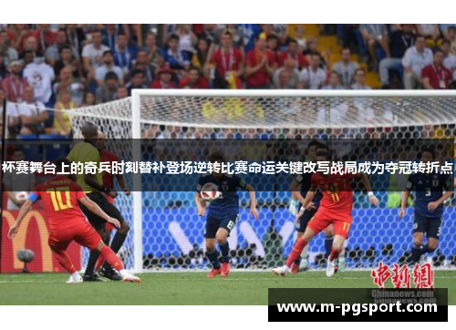 杯赛舞台上的奇兵时刻替补登场逆转比赛命运关键改写战局成为夺冠转折点