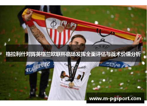 格拉利什对阵英格兰欧联杯临场发挥全面评估与战术价值分析