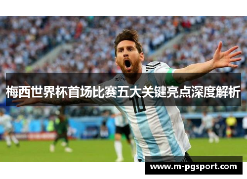 梅西世界杯首场比赛五大关键亮点深度解析