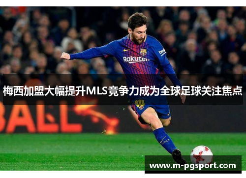 梅西加盟大幅提升MLS竞争力成为全球足球关注焦点