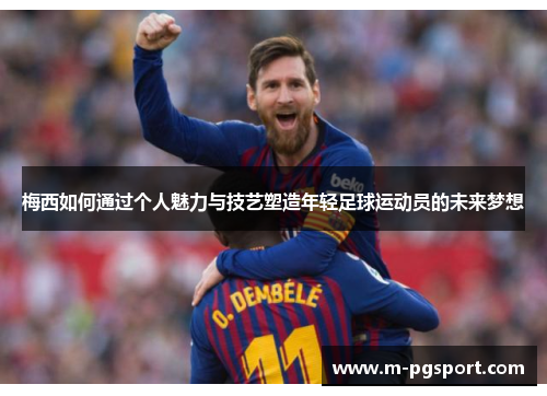 梅西如何通过个人魅力与技艺塑造年轻足球运动员的未来梦想 梅西如何通过个人魅力与技艺塑造年轻足球运动员的未来梦想