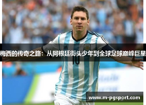 梅西的传奇之路：从阿根廷街头少年到全球足球巅峰巨星