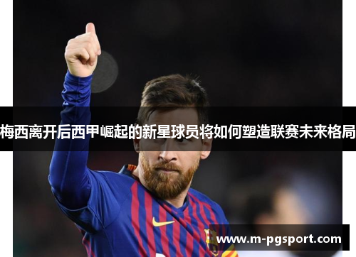 梅西离开后西甲崛起的新星球员将如何塑造联赛未来格局