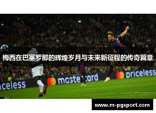 梅西在巴塞罗那的辉煌岁月与未来新征程的传奇篇章 梅西在巴塞罗那的辉煌岁月与未来新征程的传奇篇章