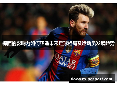 梅西的影响力如何塑造未来足球格局及运动员发展趋势 梅西的影响力如何塑造未来足球格局及运动员发展趋势