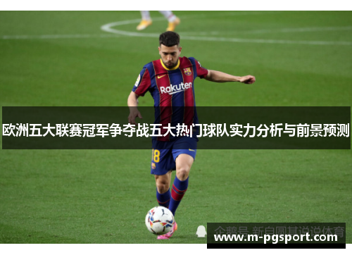 欧洲五大联赛冠军争夺战五大热门球队实力分析与前景预测