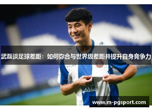 武磊谈足球差距：如何弥合与世界级差距并提升自身竞争力