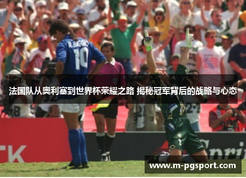 法国队从奥利塞到世界杯荣耀之路 揭秘冠军背后的战略与心态