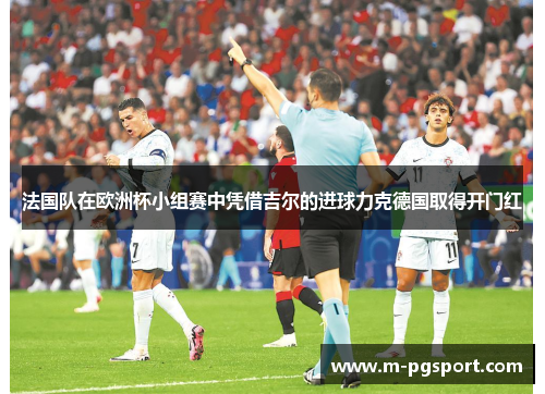 法国队在欧洲杯小组赛中凭借吉尔的进球力克德国取得开门红