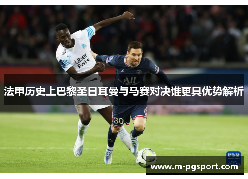 法甲历史上巴黎圣日耳曼与马赛对决谁更具优势解析